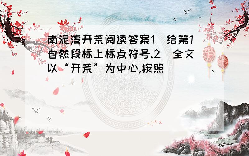 南泥湾开荒阅读答案1．给第1自然段标上标点符号.2．全文以“开荒”为中心,按照____、____和____的顺序完整地记叙了“南泥湾开荒”这件事.3．按照本文的记叙顺序,本文可分为三段.（用“‖