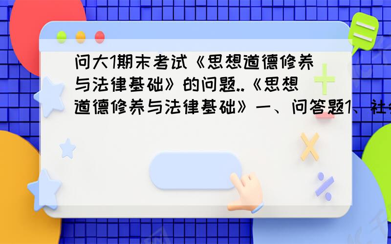 问大1期末考试《思想道德修养与法律基础》的问题..《思想道德修养与法律基础》一、问答题1、社会公德的基本特征和主要内容.2、做一名忠诚的爱国者需要在哪些方面做出努力?3、我国宪