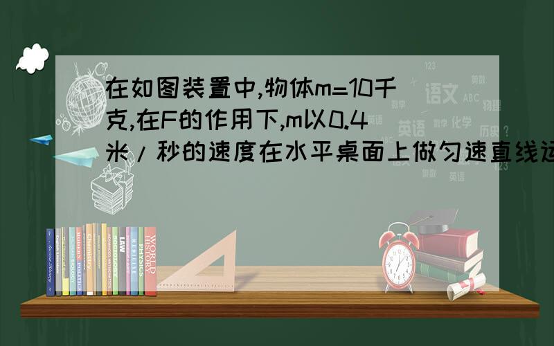 在如图装置中,物体m=10千克,在F的作用下,m以0.4米/秒的速度在水平桌面上做匀速直线运动弹簧测力计的示数为10牛顿,求拉力F是多少?物体受到水平面的阻力是多少?