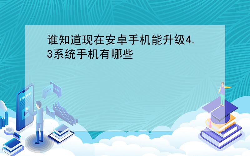 谁知道现在安卓手机能升级4.3系统手机有哪些