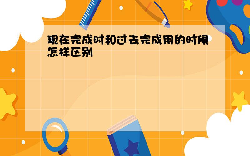 现在完成时和过去完成用的时候怎样区别