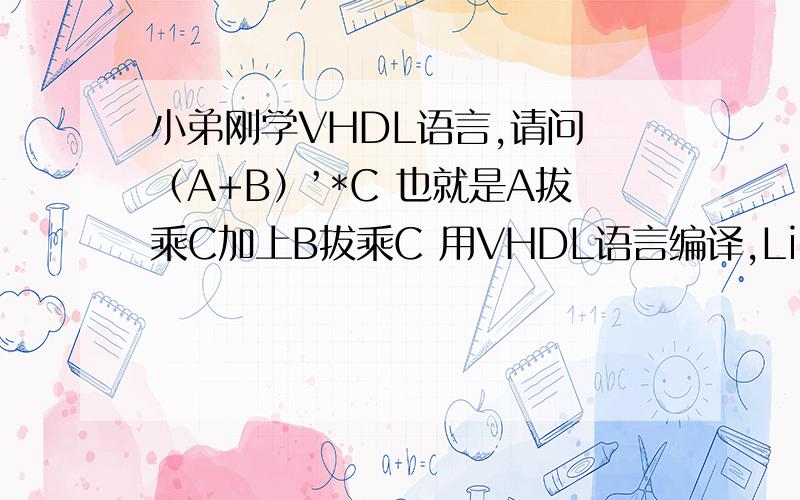 小弟刚学VHDL语言,请问 （A+B）’*C 也就是A拔乘C加上B拔乘C 用VHDL语言编译,Library ieee;Use iee.std_logic_1164.ALL;Entity TEST is Port (A,B,C :in std_logic;M,N,Y :out std_logic);End TEST;Architecture LOGIC_FUNCTION of TEST isBeg