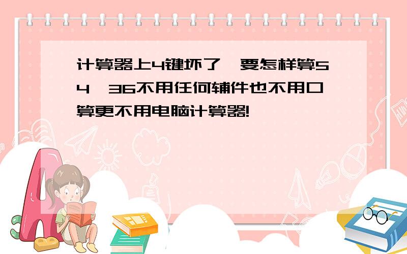 计算器上4键坏了,要怎样算54×36不用任何辅件也不用口算更不用电脑计算器!