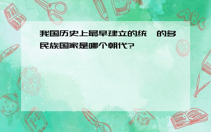 我国历史上最早建立的统一的多民族国家是哪个朝代?