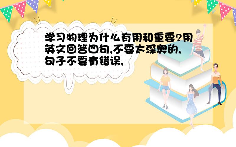 学习物理为什么有用和重要?用英文回答四句,不要太深奥的,句子不要有错误,