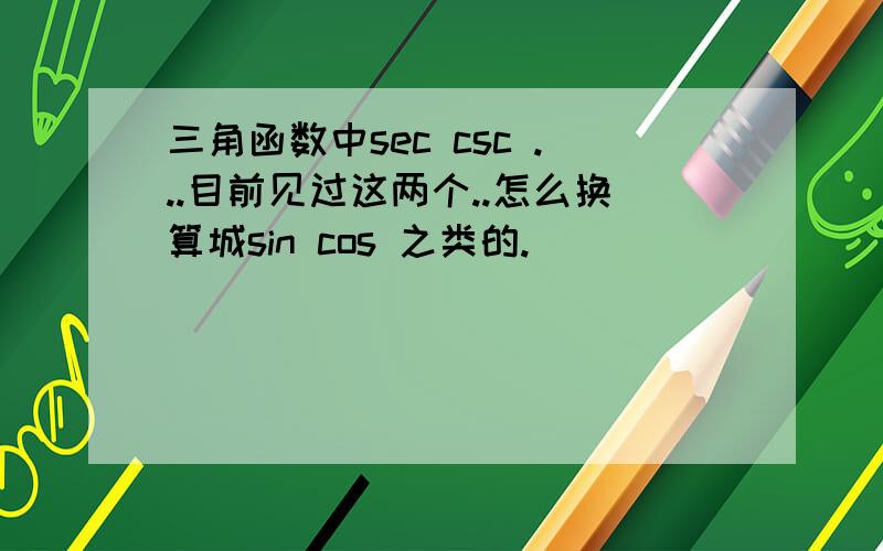 三角函数中sec csc ...目前见过这两个..怎么换算城sin cos 之类的.