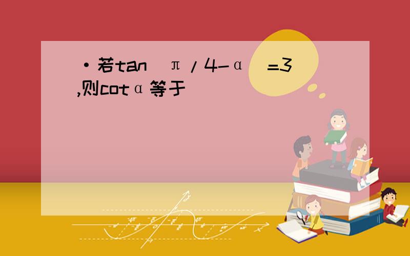 ·若tan（π/4-α）=3,则cotα等于