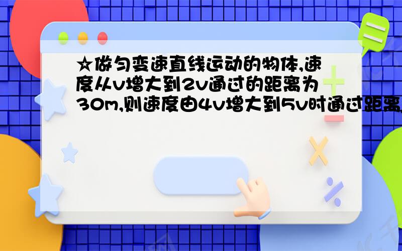 ☆做匀变速直线运动的物体,速度从v增大到2v通过的距离为30m,则速度由4v增大到5v时通过距离______m.