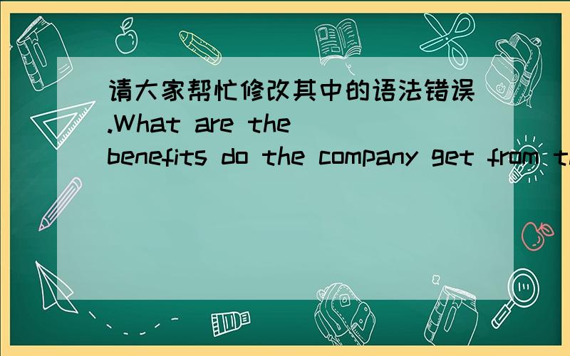 请大家帮忙修改其中的语法错误.What are the benefits do the company get from the complaint?Complaints can point out the shortcomings of the company and then they can improve their product or service.Complaints can give you the chance to g