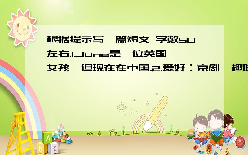 根据提示写一篇短文 字数50左右.1.June是一位英国女孩,但现在在中国.2.爱好：京剧,趣味故事,中国动作片和中国历史.3.在周末,她通常在家里看京剧图片.4.总而言之,她非常喜欢中国.英语作文!