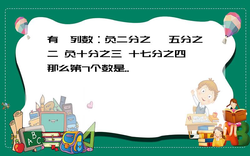 有一列数：负二分之一 五分之二 负十分之三 十七分之四 那么第7个数是..