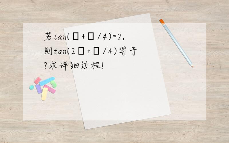 若tan(θ+π/4)=2,则tan(2θ+π/4)等于?求详细过程!