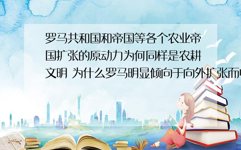 罗马共和国和帝国等各个农业帝国扩张的原动力为何同样是农耕文明 为什么罗马明显倾向于向外扩张而中国则显得保守 或者只是忙与内战呢?如果有错误 也请指出SDZZZZC大哥的回答虽多却没