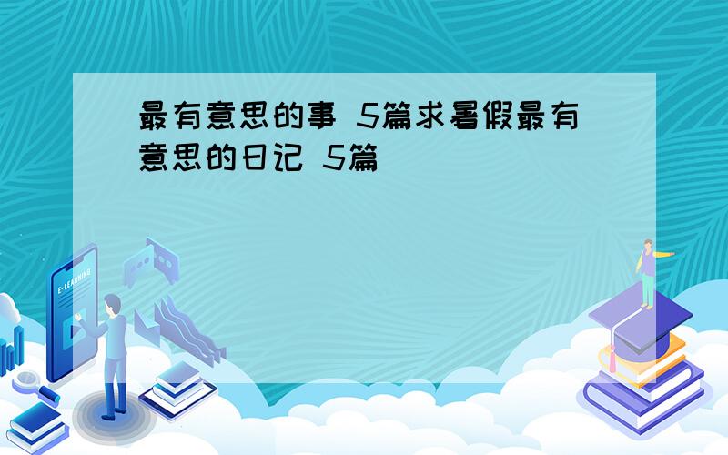 最有意思的事 5篇求暑假最有意思的日记 5篇