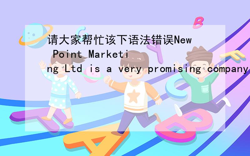 请大家帮忙该下语法错误New Point Marketing Ltd is a very promising company,when I entered from New Point Marketing Ltd to the present,the project company to take more and more every day the growth of a scale.With the commercial and social d