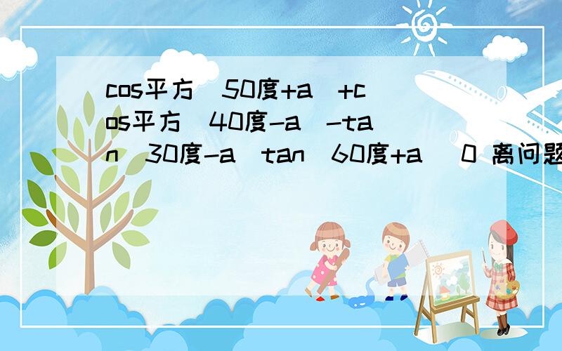 cos平方(50度+a)+cos平方(40度-a)-tan(30度-a)tan(60度+a) 0 离问题结束还有 14 天cos平方(50度+a)+cos平方(40度-a)-tan(30度-a)tan(60度+a) 0 ·根号下tan平方40度+cot平方40度-2=?