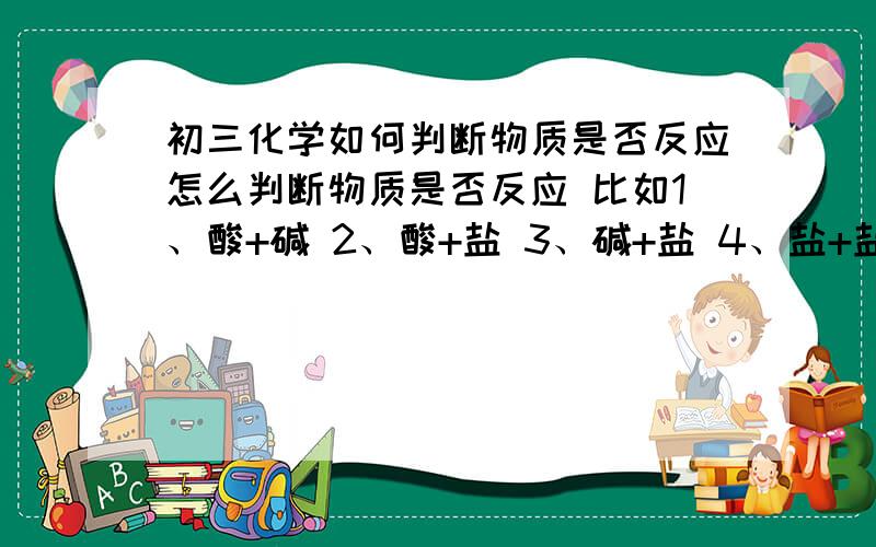 初三化学如何判断物质是否反应怎么判断物质是否反应 比如1、酸+碱 2、酸+盐 3、碱+盐 4、盐+盐 等 （这些反应需要哪些条件）