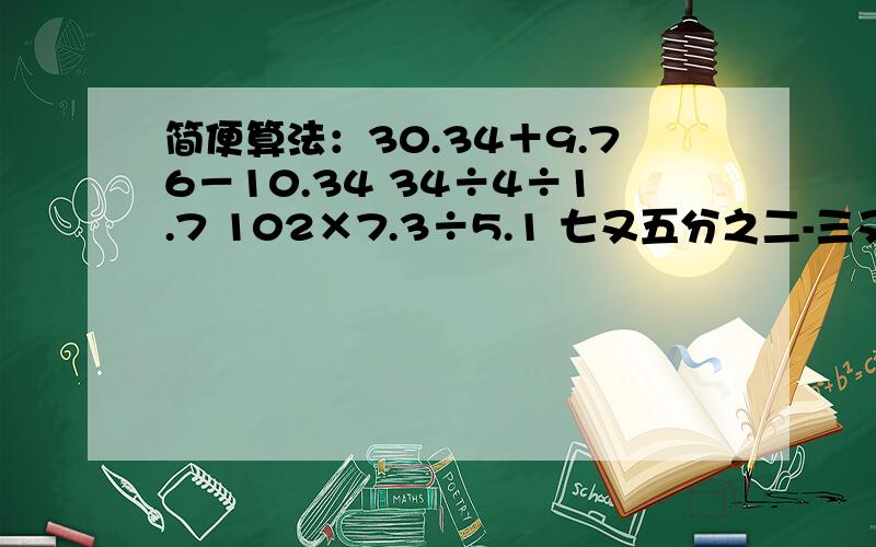 简便算法：30.34＋9.76－10.34 34÷4÷1.7 102×7.3÷5.1 七又五分之二-三又八分之三＋八分之三 求人解!中间的空格把题目分开了！