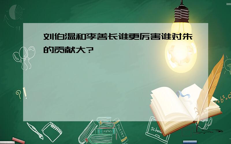 刘伯温和李善长谁更厉害谁对朱的贡献大?