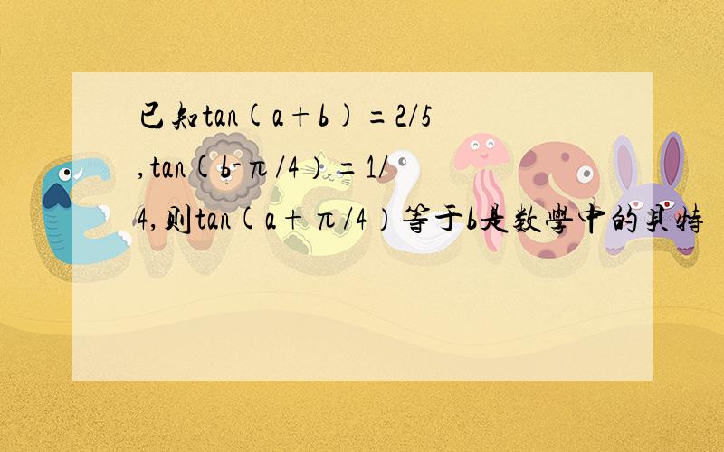 已知tan(a+b)=2/5,tan(b-π/4）=1/4,则tan(a+π/4）等于b是数学中的贝特