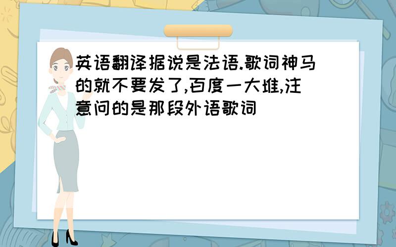 英语翻译据说是法语.歌词神马的就不要发了,百度一大堆,注意问的是那段外语歌词