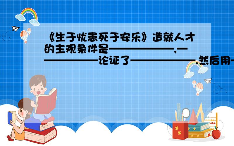 《生于忧患死于安乐》造就人才的主观条件是——————,——————论证了——————.然后用——————,——————论证了——————