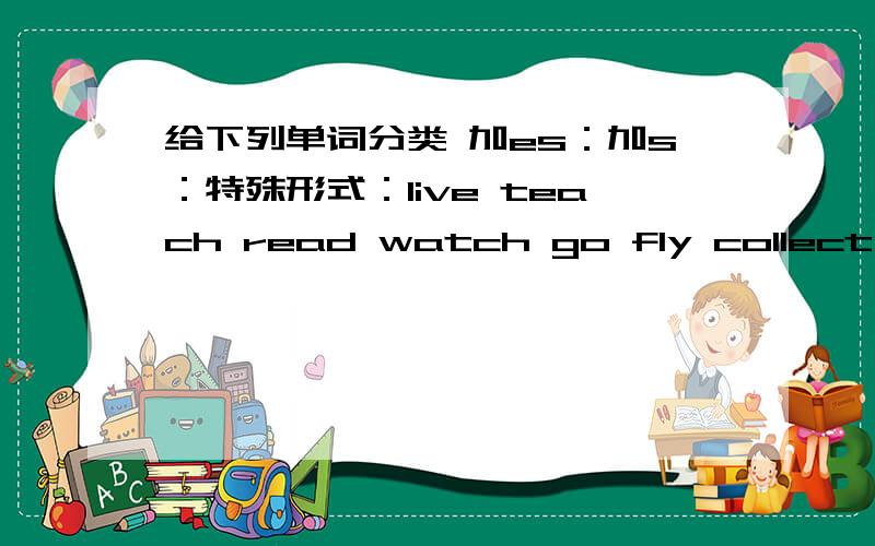 给下列单词分类 加es：加s：特殊形式：live teach read watch go fly collect wash do study