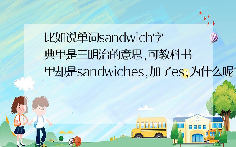 比如说单词sandwich字典里是三明治的意思,可教科书里却是sandwiches,加了es,为什么呢?它们的读音一样吗?