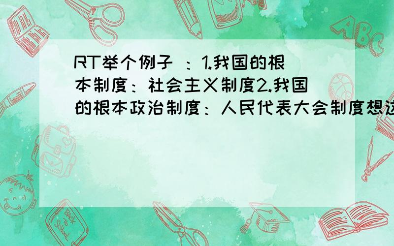 RT举个例子 ：1.我国的根本制度：社会主义制度2.我国的根本政治制度：人民代表大会制度想这样的内容结合请在一起列举出来 我在这里谢谢了.关于经济等方面的全一些最好了.