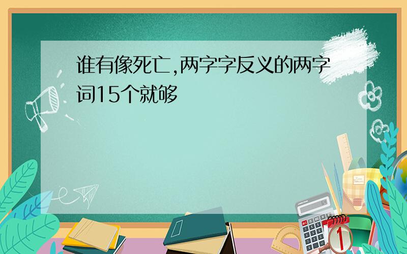 谁有像死亡,两字字反义的两字词15个就够