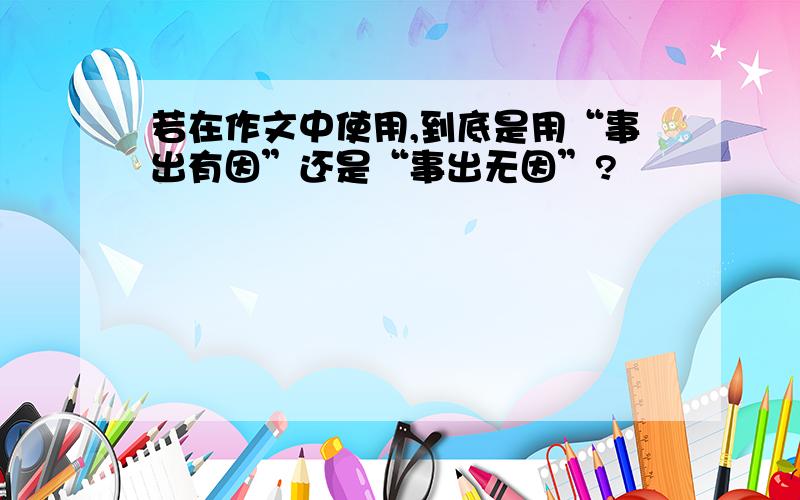 若在作文中使用,到底是用“事出有因”还是“事出无因”?