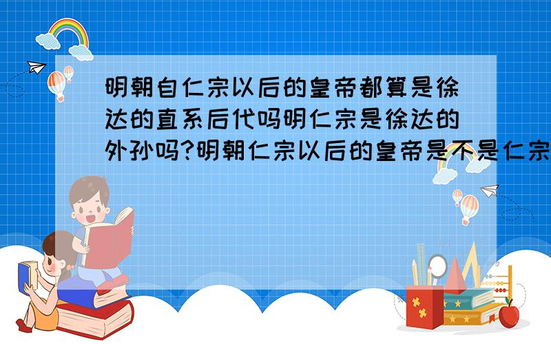 明朝自仁宗以后的皇帝都算是徐达的直系后代吗明仁宗是徐达的外孙吗?明朝仁宗以后的皇帝是不是仁宗的后代