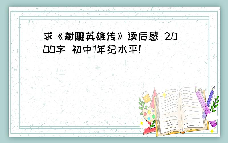 求《射雕英雄传》读后感 2000字 初中1年纪水平!