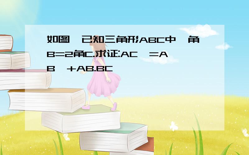 如图,已知三角形ABC中,角B=2角C.求证:AC^=AB^+AB.BC