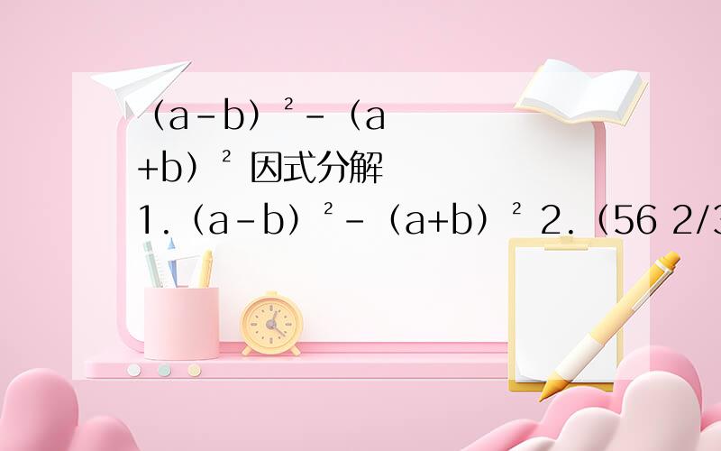 （a-b）²-（a+b）² 因式分解1.（a-b）²-（a+b）² 2.（56 2/3）²-（43 1/3）²【因式分解】3.若2的四十八次方减一能被60与70的两个整数整除,这两个整数是