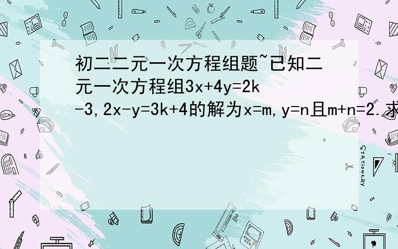 初二二元一次方程组题~已知二元一次方程组3x+4y=2k-3,2x-y=3k+4的解为x=m,y=n且m+n=2.求k的值.