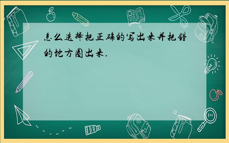 怎么选择把正确的写出来并把错的地方圈出来.