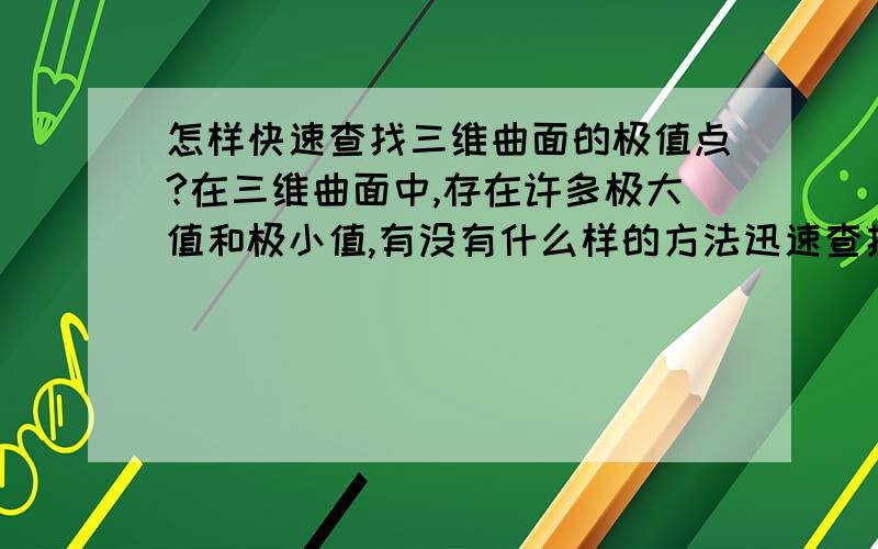 怎样快速查找三维曲面的极值点?在三维曲面中,存在许多极大值和极小值,有没有什么样的方法迅速查找其极值点?哪位哥哥姐姐能指教下,或者知道这方面的知识,给指个方向也行,我自己去查询