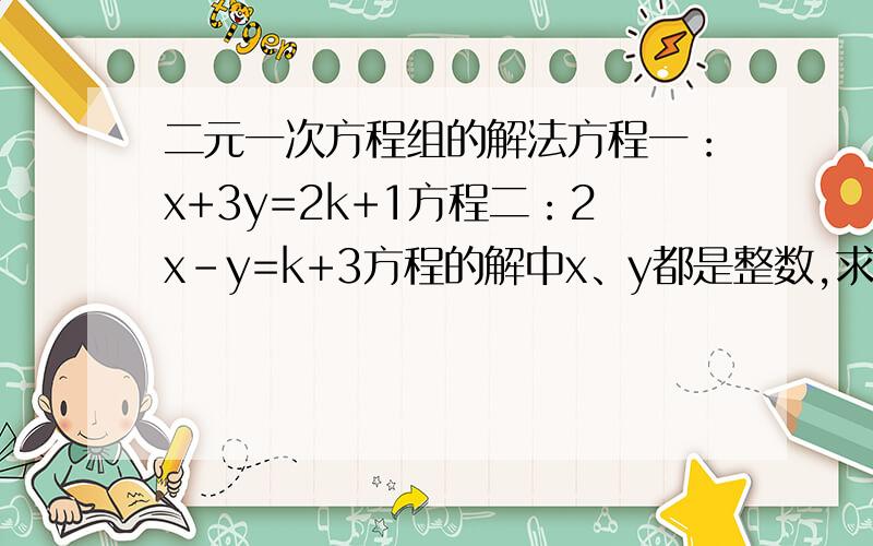 二元一次方程组的解法方程一：x+3y=2k+1方程二：2x-y=k+3方程的解中x、y都是整数,求k的取值范围