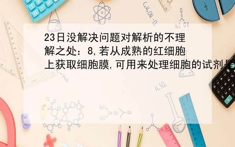 23日没解决问题对解析的不理解之处：8,若从成熟的红细胞上获取细胞膜,可用来处理细胞的试剂是A 质量分数为10%的盐酸 B 蛋白酶C 磷脂酶 D 清水我的问题是下面解析中说的“清水使细胞渗透