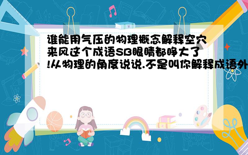 谁能用气压的物理概念解释空穴来风这个成语SB眼睛都睁大了!从物理的角度说说.不是叫你解释成语外面没有风.走到一个洞里就觉得有风很凉爽.这是为什么