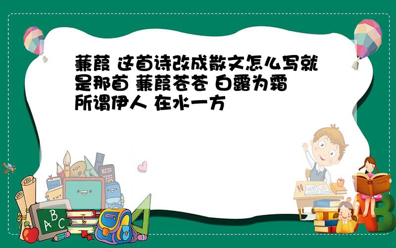 蒹葭 这首诗改成散文怎么写就是那首 蒹葭苍苍 白露为霜 所谓伊人 在水一方