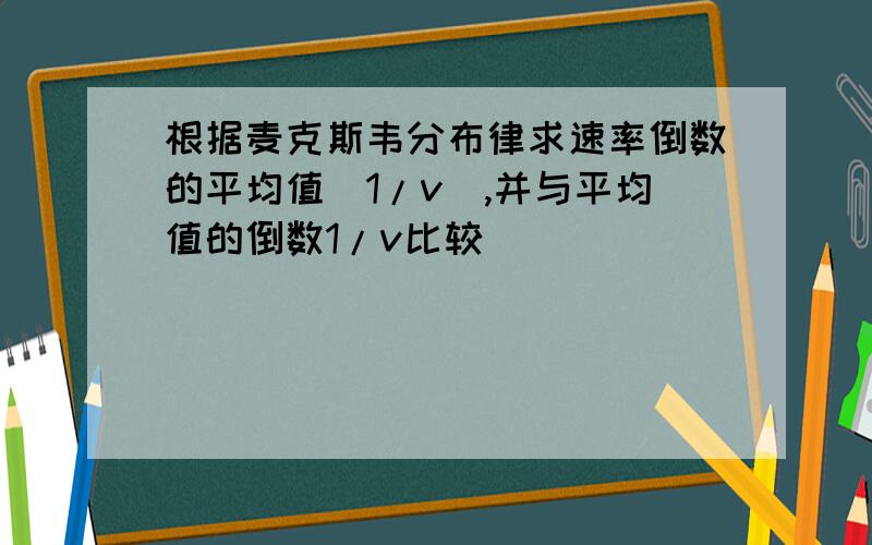 根据麦克斯韦分布律求速率倒数的平均值(1/v),并与平均值的倒数1/v比较