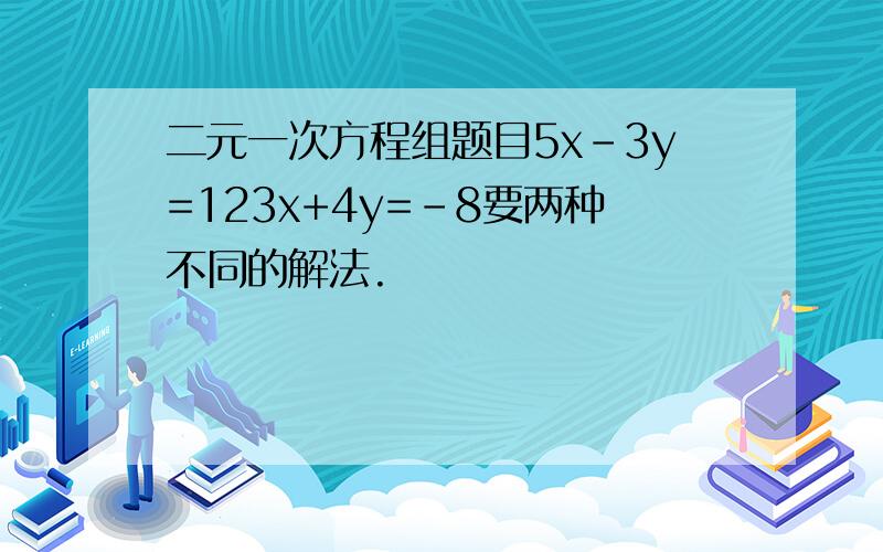 二元一次方程组题目5x-3y=123x+4y=-8要两种不同的解法.