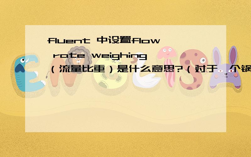 fluent 中设置flow rate weighing（流量比重）是什么意思?（对于一个锅炉烟气出口）一般怎么设?