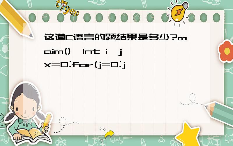 这道C语言的题结果是多少?maim(){Int i,j,x=0;for(j=0;j