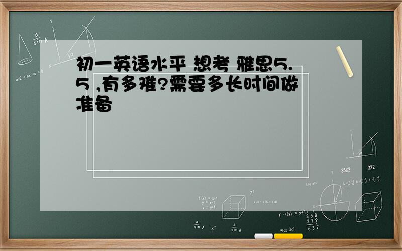 初一英语水平 想考 雅思5.5 ,有多难?需要多长时间做准备