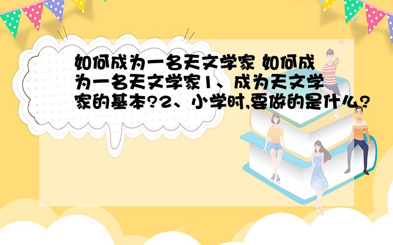 如何成为一名天文学家 如何成为一名天文学家1、成为天文学家的基本?2、小学时,要做的是什么?