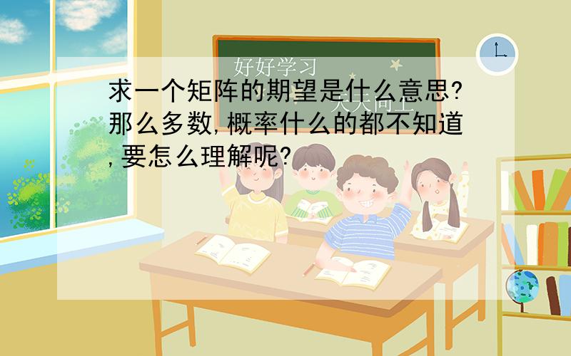 求一个矩阵的期望是什么意思?那么多数,概率什么的都不知道,要怎么理解呢?