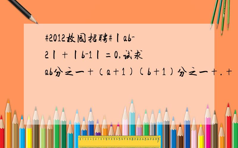 #2012校园招聘#丨ab-2丨+丨b-1丨=0,试求 ab分之一+（a+1)(b+1)分之一+.+（a+2008)(b+2008)分之一那个。。。。。。我看卟懂你写的，我只知道A=2B=1 其他的我都不知到了，可以在写清楚点么？谢了